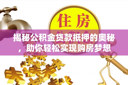 古田揭秘公积金贷款抵押的奥秘，助你轻松实现购房梦想