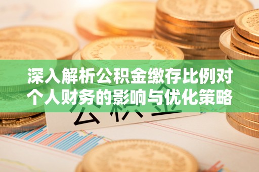 古田深入解析公积金缴存比例对个人财务的影响与优化策略