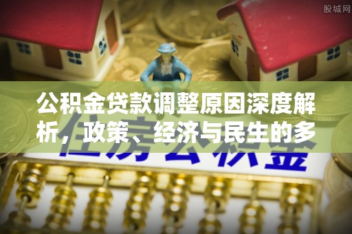 古田公积金贷款调整原因深度解析，政策、经济与民生的多重考量