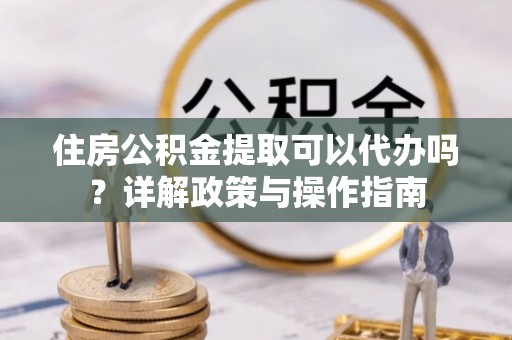 古田住房公积金提取可以代办吗？详解政策与操作指南