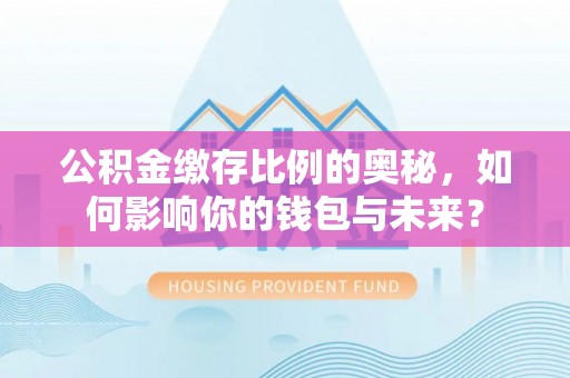 古田公积金缴存比例的奥秘，如何影响你的钱包与未来？