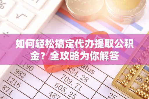 古田如何轻松搞定代办提取公积金？全攻略为你解答