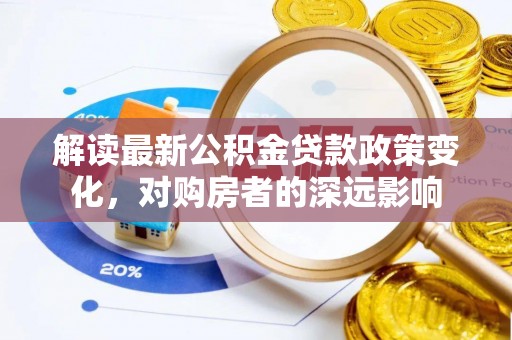 古田解读最新公积金贷款政策变化，对购房者的深远影响
