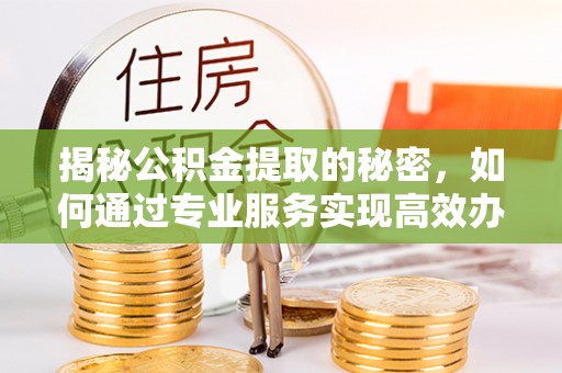 古田揭秘公积金提取的秘密，如何通过专业服务实现高效办理？