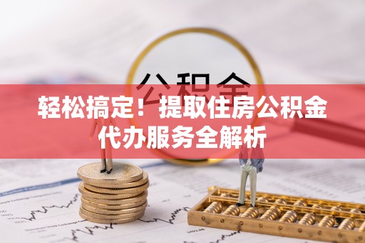 古田轻松搞定！提取住房公积金代办服务全解析