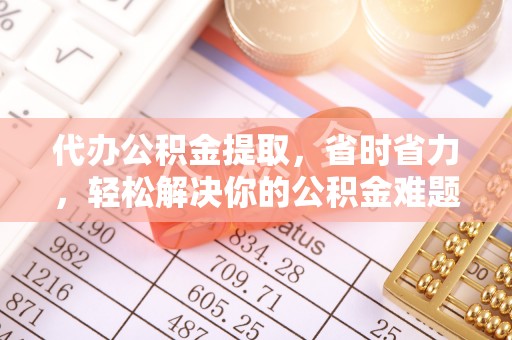 古田代办公积金提取，省时省力，轻松解决你的公积金难题