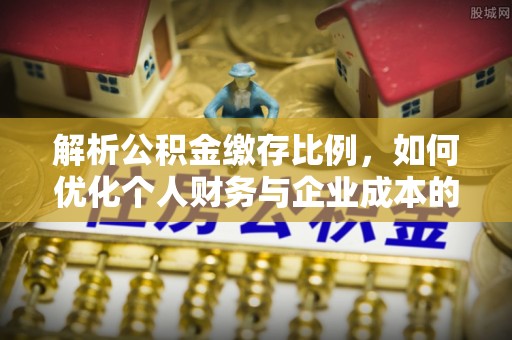 古田解析公积金缴存比例，如何优化个人财务与企业成本的平衡点
