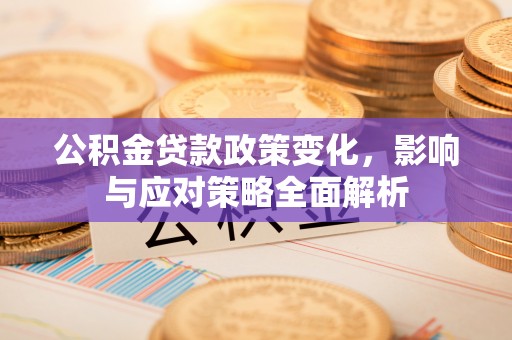 古田公积金贷款政策变化，影响与应对策略全面解析