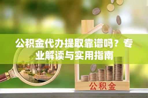 古田公积金代办提取靠谱吗？专业解读与实用指南