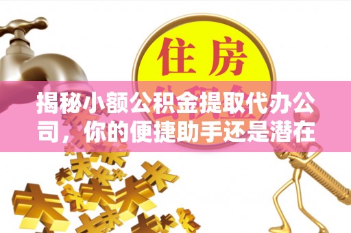 古田揭秘小额公积金提取代办公司，你的便捷助手还是潜在风险？