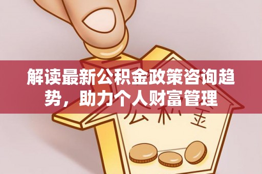 古田解读最新公积金政策咨询趋势，助力个人财富管理