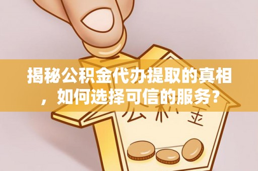 古田揭秘公积金代办提取的真相，如何选择可信的服务？