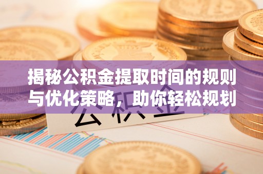 古田揭秘公积金提取时间的规则与优化策略，助你轻松规划财务未来