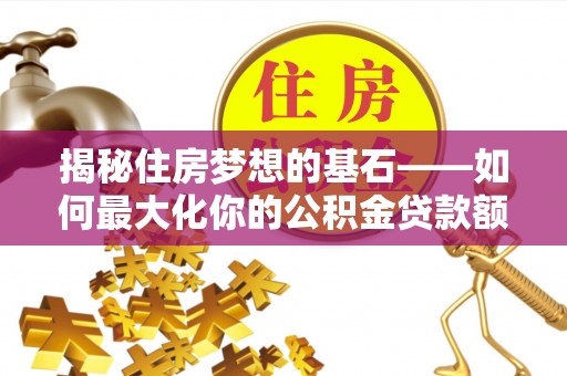 古田揭秘住房梦想的基石——如何最大化你的公积金贷款额度