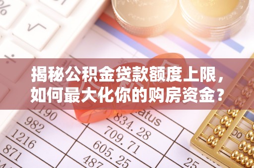 古田揭秘公积金贷款额度上限，如何最大化你的购房资金？