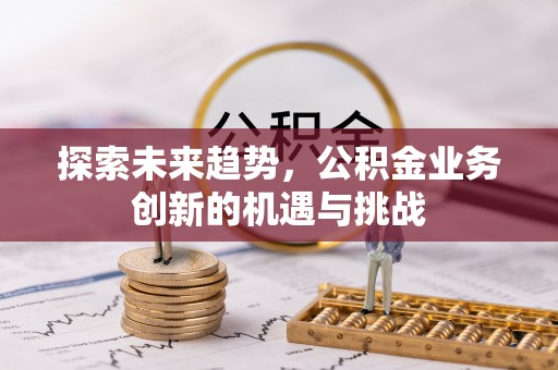 古田探索未来趋势，公积金业务创新的机遇与挑战