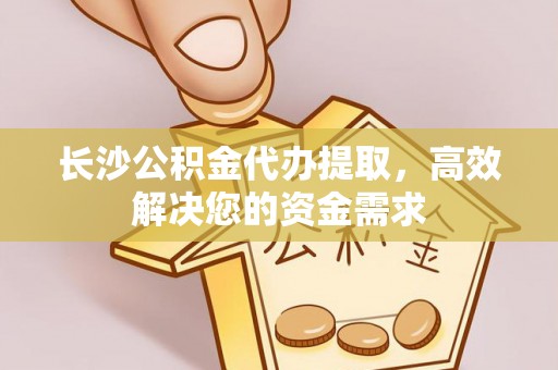 古田长沙公积金代办提取，高效解决您的资金需求