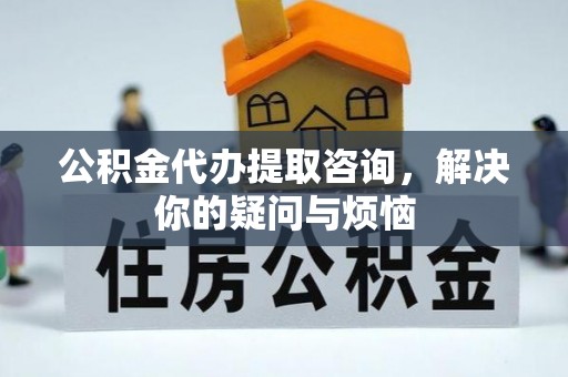 古田公积金代办提取咨询，解决你的疑问与烦恼