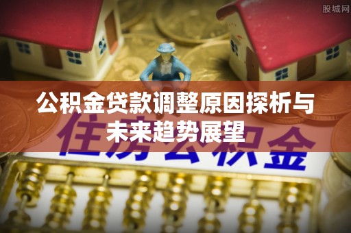 古田公积金贷款调整原因探析与未来趋势展望