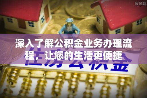 古田深入了解公积金业务办理流程，让您的生活更便捷