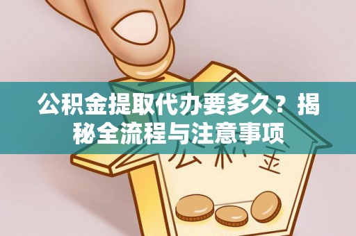 古田公积金提取代办要多久？揭秘全流程与注意事项
