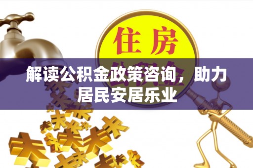 古田解读公积金政策咨询，助力居民安居乐业