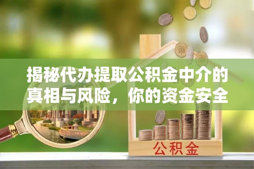 古田揭秘代办提取公积金中介的真相与风险，你的资金安全如何保障？