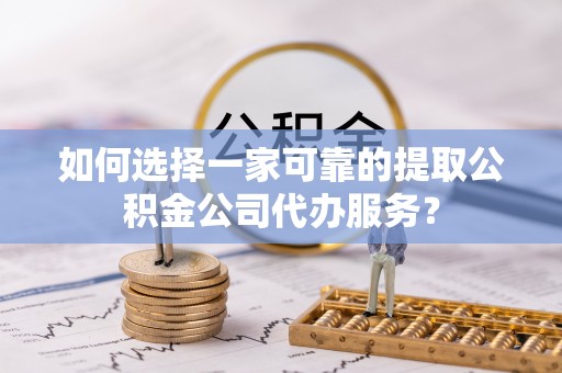 古田如何选择一家可靠的提取公积金公司代办服务？