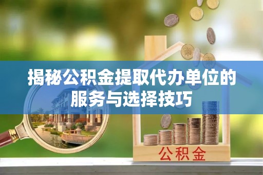 古田揭秘公积金提取代办单位的服务与选择技巧