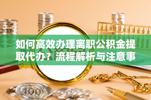 古田如何高效办理离职公积金提取代办？流程解析与注意事项