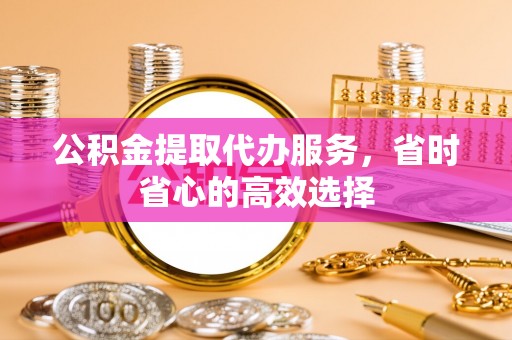 古田公积金提取代办服务，省时省心的高效选择