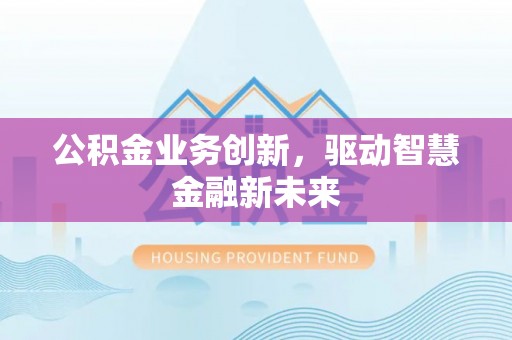 古田公积金业务创新，驱动智慧金融新未来