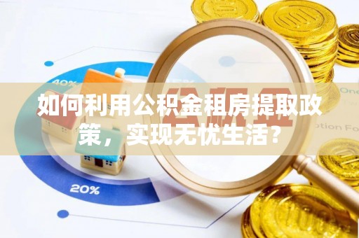 古田如何利用公积金租房提取政策，实现无忧生活？