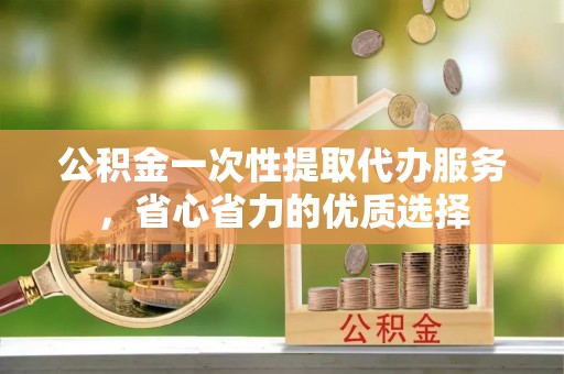 古田公积金一次性提取代办服务，省心省力的优质选择