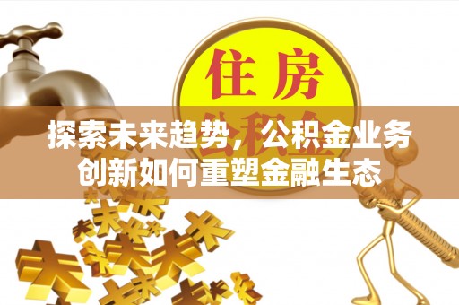 古田探索未来趋势，公积金业务创新如何重塑金融生态