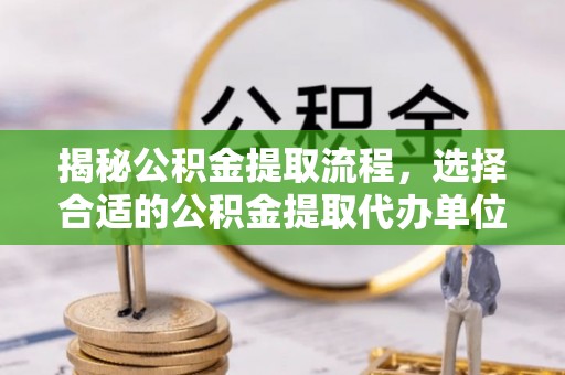 古田揭秘公积金提取流程，选择合适的公积金提取代办单位至关重要