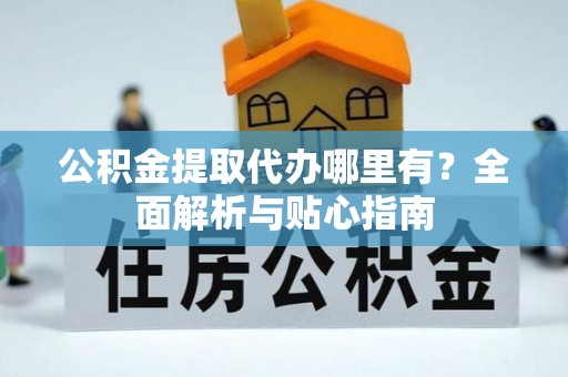古田公积金提取代办哪里有？全面解析与贴心指南