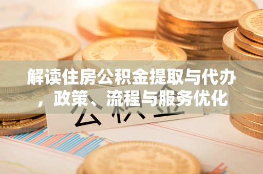 古田解读住房公积金提取与代办，政策、流程与服务优化