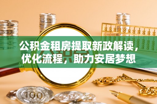 古田公积金租房提取新政解读，优化流程，助力安居梦想