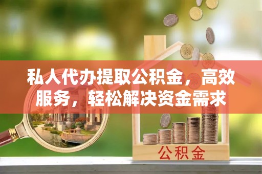 古田私人代办提取公积金，高效服务，轻松解决资金需求