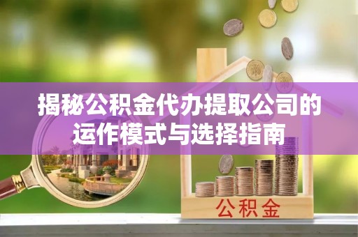 古田揭秘公积金代办提取公司的运作模式与选择指南