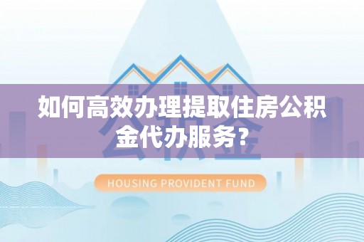 古田如何高效办理提取住房公积金代办服务？