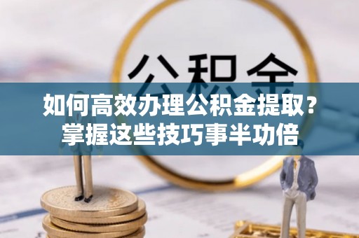 古田如何高效办理公积金提取？掌握这些技巧事半功倍