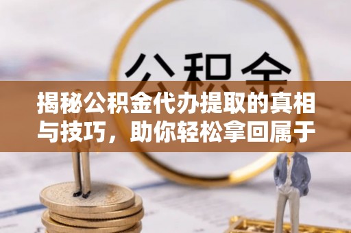 古田揭秘公积金代办提取的真相与技巧，助你轻松拿回属于自己的钱
