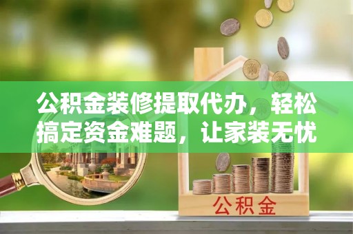 古田公积金装修提取代办，轻松搞定资金难题，让家装无忧