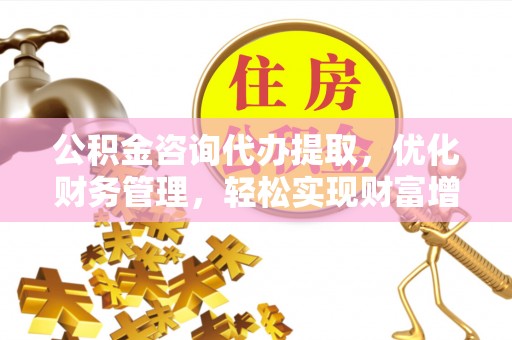 古田公积金咨询代办提取，优化财务管理，轻松实现财富增值