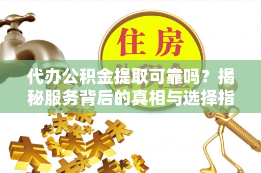古田代办公积金提取可靠吗？揭秘服务背后的真相与选择指南