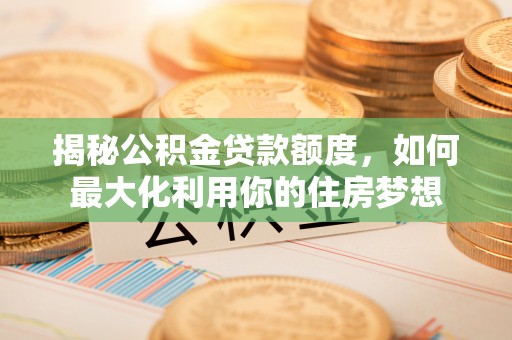 古田揭秘公积金贷款额度，如何最大化利用你的住房梦想