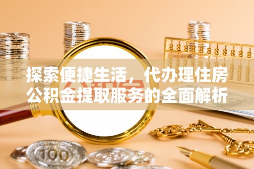 古田探索便捷生活，代办理住房公积金提取服务的全面解析