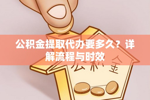 古田公积金提取代办要多久？详解流程与时效